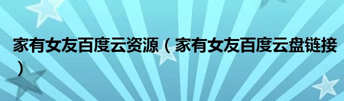家有女友百度云资源(家有女友百度云盘链接)