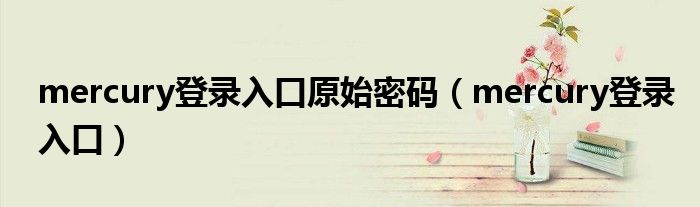 mercury登录入口原始密码(mercury登录入口)