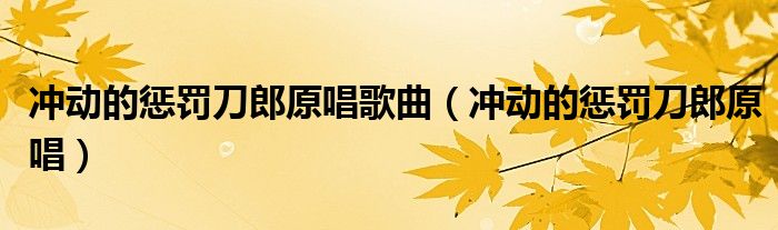 冲动的惩罚刀郎原唱歌曲(冲动的惩罚刀郎原唱)