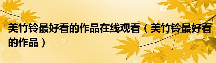 美竹铃最好看的作品在线观看(美竹铃最好看的作品)