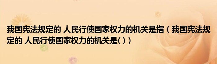 我国宪法规定的 人民行使国家权力的机关是指(我国宪法规定的 人民行使国家权力的机关是( ))