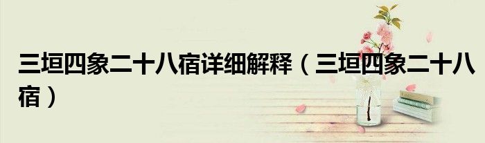 三垣四象二十八宿详细解释(三垣四象二十八宿)