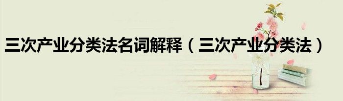 三次产业分类法名词解释(三次产业分类法)