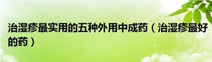 治湿疹最实用的五种外用中成药(治湿疹最好的药)