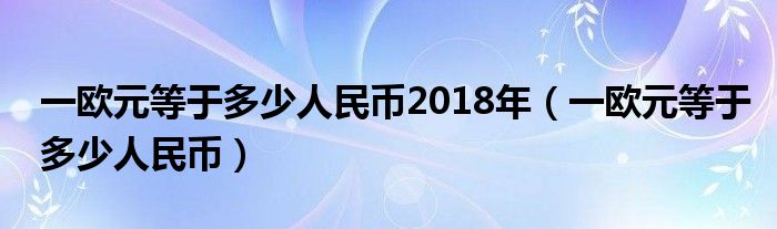一欧元等于多少人民币2018年(一欧元等于多少人民币)