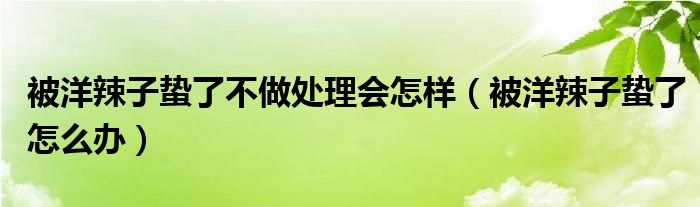 被洋辣子蛰了不做处理会怎样(被洋辣子蛰了怎么办)