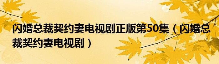 闪婚总裁契约妻电视剧正版第50集(闪婚总裁契约妻电视剧)