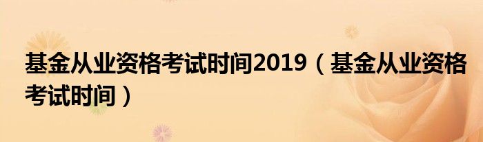 基金从业资格考试时间2019(基金从业资格考试时间)