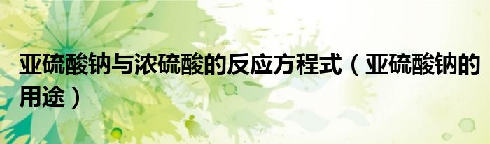 亚硫酸钠与浓硫酸的反应方程式(亚硫酸钠的用途)