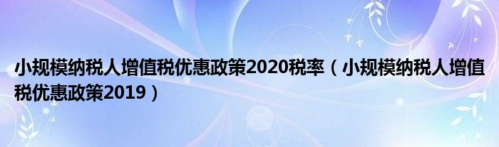 小规模纳税人增值税优惠政策2020税率(小规模纳税人增值税优惠政策2019)