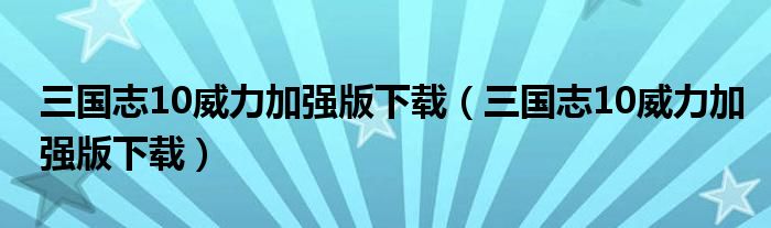 三国志10威力加强版下载(三国志10威力加强版下载)
