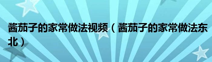 酱茄子的家常做法视频(酱茄子的家常做法东北)
