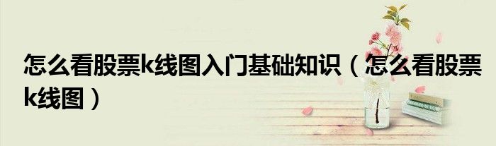 怎么看股票k线图入门基础知识(怎么看股票k线图)