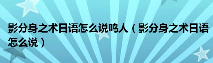 影分身之术日语怎么说鸣人(影分身之术日语怎么说)