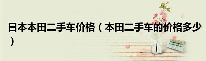 日本本田二手车价格(本田二手车的价格多少)