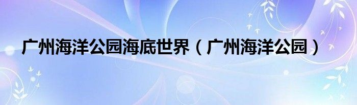 广州海洋公园海底世界(广州海洋公园)