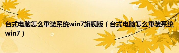台式电脑怎么重装系统win7旗舰版(台式电脑怎么重装系统win7)