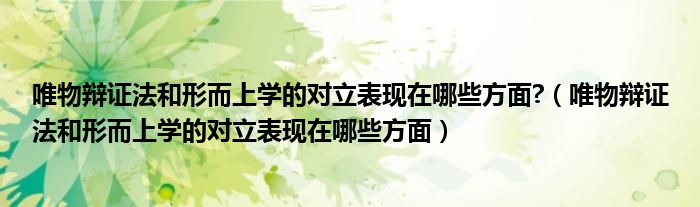 唯物辩证法和形而上学的对立表现在哪些方面?(唯物辩证法和形而上学的对立表现在哪些方面)