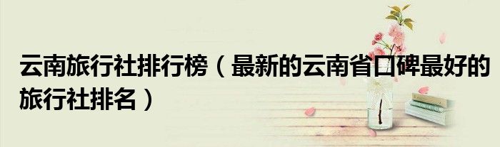 云南旅行社排行榜(最新的云南省口碑最好的旅行社排名)