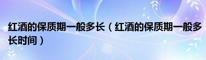 红酒的保质期一般多长(红酒的保质期一般多长时间)