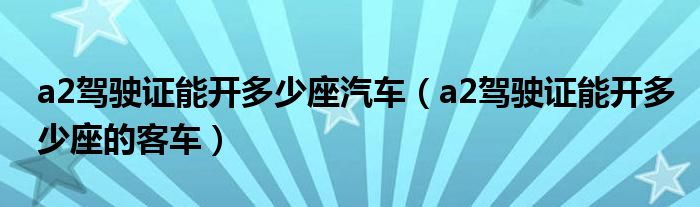 a2驾驶证能开多少座汽车(a2驾驶证能开多少座的客车)