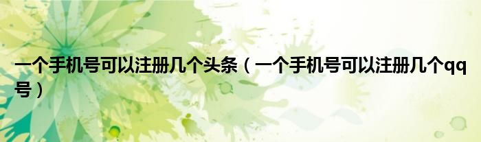 一个手机号可以注册几个头条(一个手机号可以注册几个qq号)