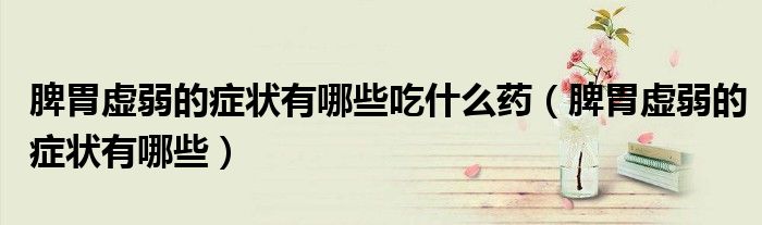 脾胃虚弱的症状有哪些吃什么药(脾胃虚弱的症状有哪些)