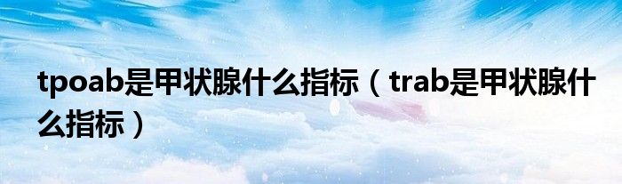 tpoab是甲状腺什么指标(trab是甲状腺什么指标)