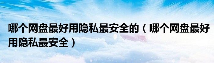 哪个网盘最好用隐私最安全的(哪个网盘最好用隐私最安全)