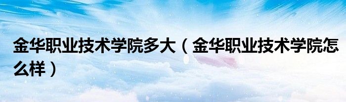 金华职业技术学院多大(金华职业技术学院怎么样)