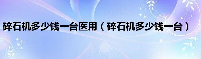 碎石机多少钱一台医用(碎石机多少钱一台)