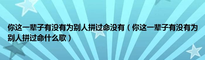 你这一辈子有没有为别人拼过命没有(你这一辈子有没有为别人拼过命什么歌)