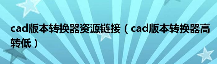 cad版本转换器资源链接(cad版本转换器高转低)