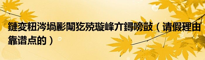 鏈変粈涔堝彲闈犵殑璇峰亣鐞嗙敱(请假理由靠谱点的)