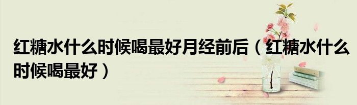 红糖水什么时候喝最好月经前后(红糖水什么时候喝最好)