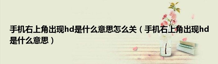 手机右上角出现hd是什么意思怎么关(手机右上角出现hd是什么意思)