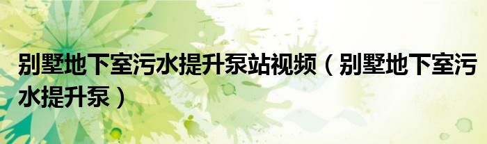 别墅地下室污水提升泵站视频(别墅地下室污水提升泵)