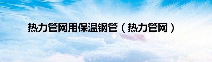 热力管网用保温钢管(热力管网)