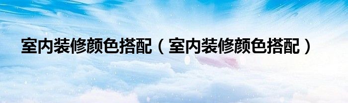 室内装修颜色搭配(室内装修颜色搭配)