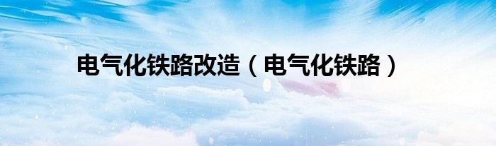 电气化铁路改造(电气化铁路)
