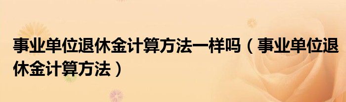 事业单位退休金计算方法一样吗(事业单位退休金计算方法)