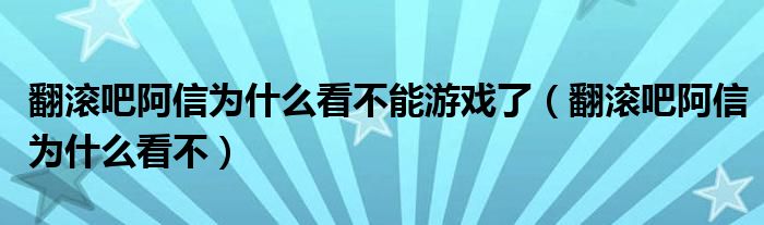 翻滚吧阿信为什么看不能游戏了(翻滚吧阿信为什么看不)