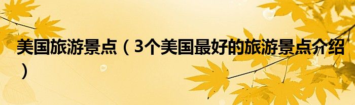 美国旅游景点(3个美国最好的旅游景点介绍)