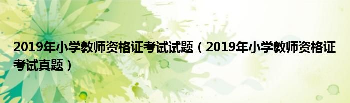 2019年小学教师资格证考试试题(2019年小学教师资格证考试真题)