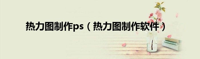 热力图制作ps(热力图制作软件)