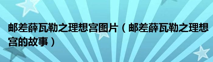 邮差薛瓦勒之理想宫图片(邮差薛瓦勒之理想宫的故事)