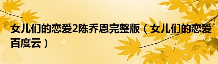 女儿们的恋爱2陈乔恩完整版(女儿们的恋爱百度云)