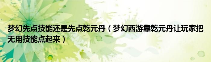 梦幻先点技能还是先点乾元丹(梦幻西游靠乾元丹让玩家把无用技能点起来)