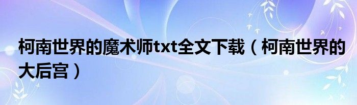 柯南世界的魔术师txt全文下载(柯南世界的大后宫)