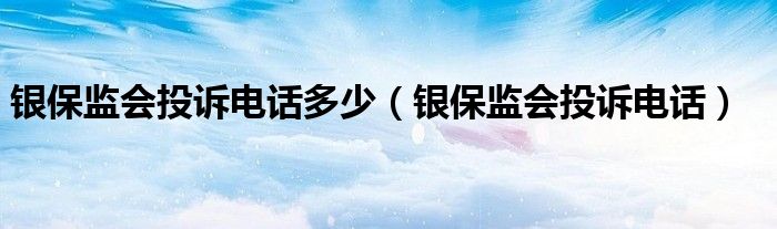 银保监会投诉电话多少(银保监会投诉电话)